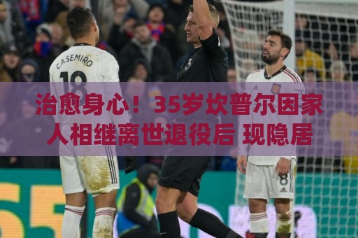 治愈身心!35岁坎普尔因家人相继离世退役后 现隐居农场每天种菜 治愈身心!35岁坎普尔因家人相继离世退役后 现隐居农场每天种菜