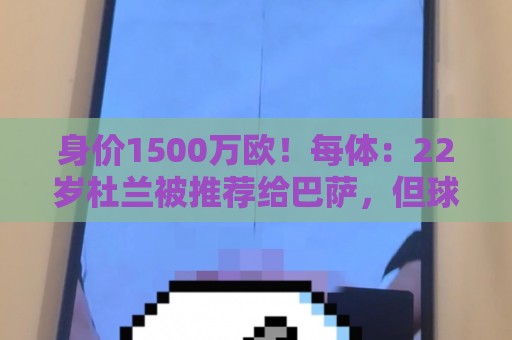 身价1500万欧!每体:22岁杜兰被推荐给巴萨,但球队暂未采取行动 身价1500万欧!每体:22岁杜兰被推荐给巴萨,但球队暂未采取行动