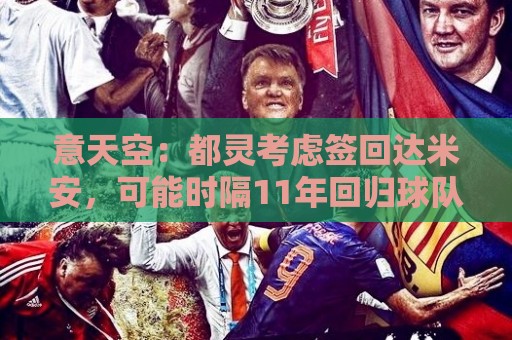 意天空:都灵考虑签回达米安,可能时隔11年回归球队 意天空:都灵考虑签回达米安,可能时隔11年回归球队