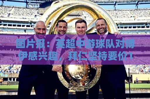 图片报:英超中游球队对博伊感兴趣,拜仁坚持要价1500万欧元 图片报:英超中游球队对博伊感兴趣,拜仁坚持要价1500万欧元