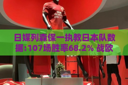 日媒列森保一执教日本队数据:107场胜率68.2% 战欧洲球队保持不败 日媒列森保一执教日本队数据:107场胜率68.2% 战欧洲球队保持不败