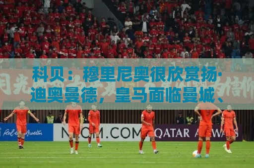 科贝:穆里尼奥很欣赏扬·迪奥曼德,皇马面临曼城、利物浦竞争 科贝:穆里尼奥很欣赏扬·迪奥曼德,皇马面临曼城、利物浦竞争