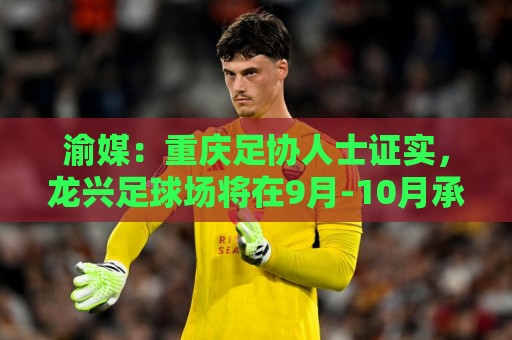 渝媒:重庆足协人士证实,龙兴足球场将在9月-10月承办国足邀请赛 渝媒:重庆足协人士证实,龙兴足球场将在9月-10月承办国足邀请赛