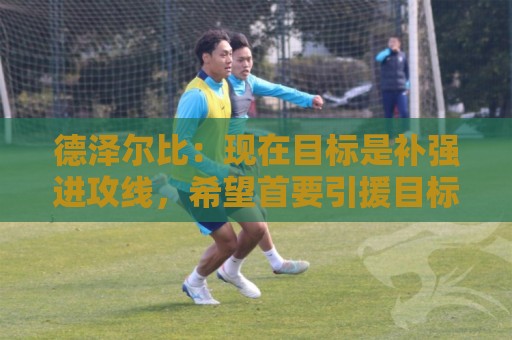 德泽尔比:现在目标是补强进攻线,希望首要引援目标具备顶级水准 德泽尔比:现在目标是补强进攻线,希望首要引援目标具备顶级水准