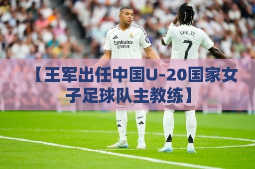 【王军出任中国U-20国家女子足球队主教练】 【王军出任中国U-20国家女子足球队主教练】
