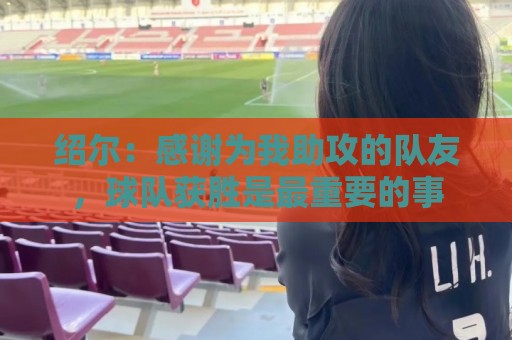 绍尔:感谢为我助攻的队友,球队获胜是最重要的事 绍尔:感谢为我助攻的队友,球队获胜是最重要的事