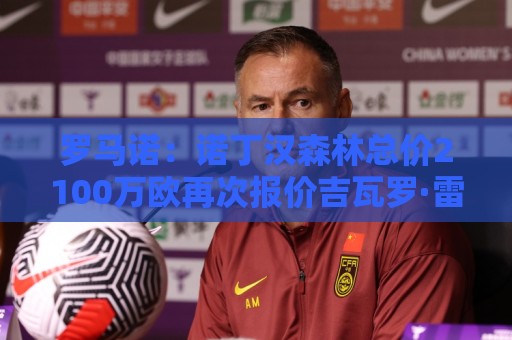 罗马诺：诺丁汉森林总价2100万欧再次报价吉瓦罗·雷德