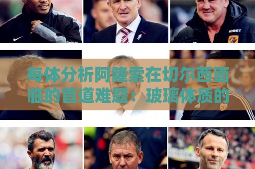 每体分析阿隆索在切尔西面临的首道难题：玻璃体质的拉维亚又伤了