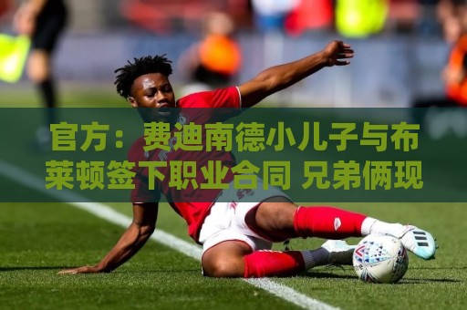 官方：费迪南德小儿子与布莱顿签下职业合同 兄弟俩现在同队踢球