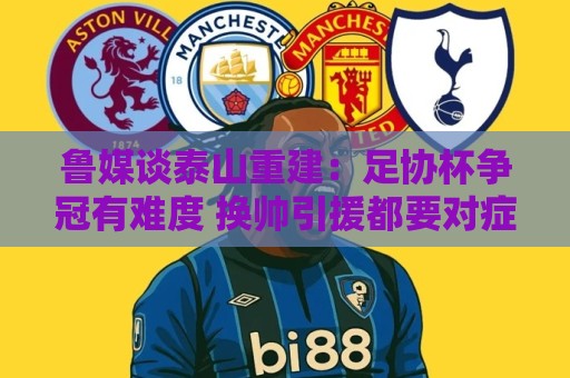 鲁媒谈泰山重建：足协杯争冠有难度 换帅引援都要对症下药