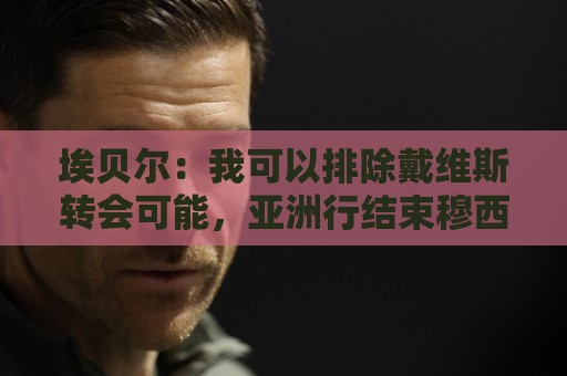 埃贝尔:我可以排除戴维斯转会可能,亚洲行结束穆西亚拉就能复出 埃贝尔:我可以排除戴维斯转会可能,亚洲行结束穆西亚拉就能复出