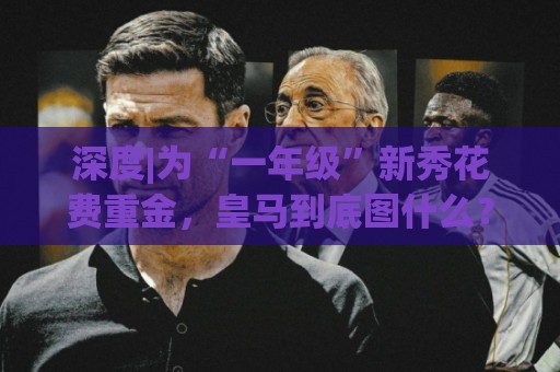深度|为“一年级”新秀花费重金,皇马到底图什么? 深度|为“一年级”新秀花费重金,皇马到底图什么?