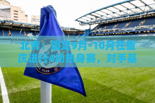 北青:国足9月-10月在重庆进行4场热身赛,对手基本确定 北青:国足9月-10月在重庆进行4场热身赛,对手基本确定