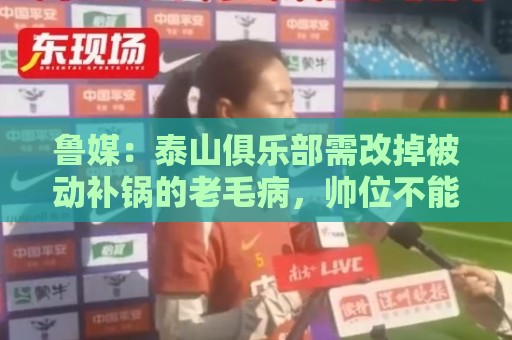 鲁媒：泰山俱乐部需改掉被动补锅的老毛病，帅位不能再模糊敷衍