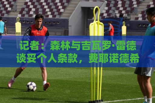 记者:森林与吉瓦罗·雷德谈妥个人条款,费耶诺德希望他再留一年 记者:森林与吉瓦罗·雷德谈妥个人条款,费耶诺德希望他再留一年