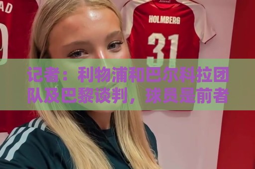 记者：利物浦和巴尔科拉团队及巴黎谈判，球员是前者首要引援目标