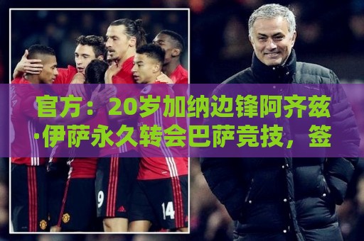 官方：20岁加纳边锋阿齐兹·伊萨永久转会巴萨竞技，签下2+1合同