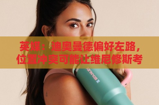 英媒：迪奥曼德偏好左路，位置冲突可能让维尼修斯考虑转会阿森纳