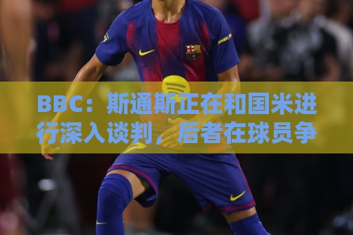 BBC：斯通斯正在和国米进行深入谈判，后者在球员争夺战中领跑