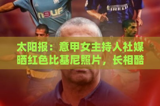 太阳报：意甲女主持人社媒晒红色比基尼照片，长相酷似金·卡戴珊
