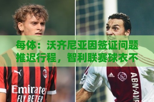 每体：沃齐尼亚因签证问题推迟行程，智利联赛球衣不允许印绰号