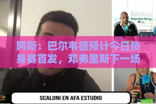 阿斯：巴尔韦德预计今日热身赛首发，邓弗里斯下一场出战