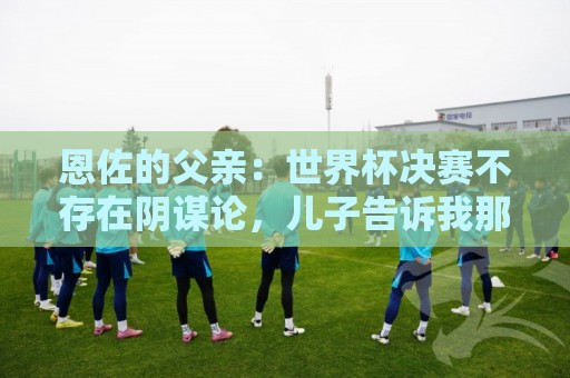 恩佐的父亲:世界杯决赛不存在阴谋论,儿子告诉我那些都是谎言 恩佐的父亲:世界杯决赛不存在阴谋论,儿子告诉我那些都是谎言