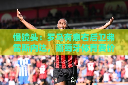 慢镜头:罗马有意右后卫弗雷斯内达,葡萄牙体育要价至少2500万欧 慢镜头:罗马有意右后卫弗雷斯内达,葡萄牙体育要价至少2500万欧