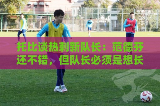 托比谈热刺新队长:范德芬还不错,但队长必须是想长期留队的人 托比谈热刺新队长:范德芬还不错,但队长必须是想长期留队的人