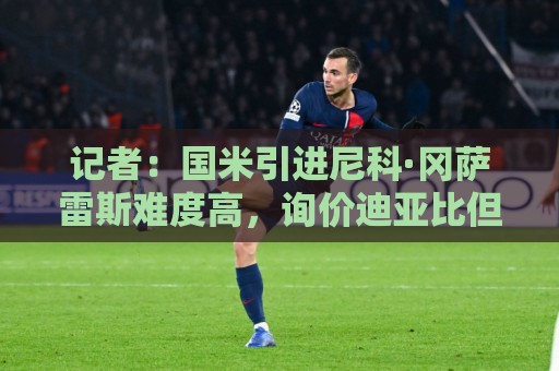 记者：国米引进尼科·冈萨雷斯难度高，询价迪亚比但面临药厂竞争
