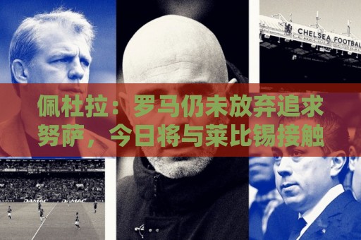 佩杜拉:罗马仍未放弃追求努萨,今日将与莱比锡接触 佩杜拉:罗马仍未放弃追求努萨,今日将与莱比锡接触