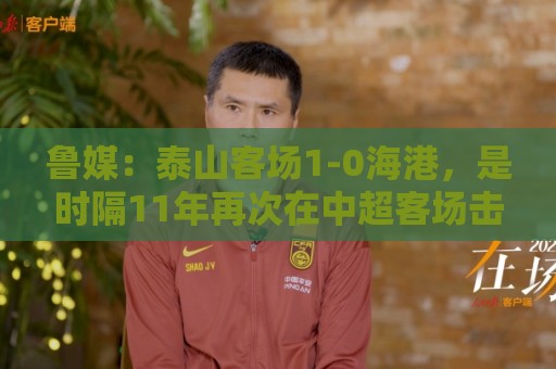 鲁媒:泰山客场1-0海港,是时隔11年再次在中超客场击败对手 鲁媒:泰山客场1-0海港,是时隔11年再次在中超客场击败对手