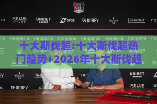十大斯伐超:十大斯伐超热门趋势+2026年十大斯伐超新玩法(十大斯伐超)⚽今晚靠谱最火博球站上盘地址两球半社区排行信号 十大斯伐超:十大斯伐超热门趋势+2026年十大斯伐超新玩法(十大斯伐超)⚽今晚靠谱最火博球站上盘地址两球半社区排行信号
