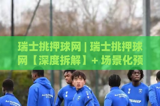 瑞士挑押球网 | 瑞士挑押球网【深度拆解】+ 场景化预判与实战思路,瑞士挑押球网 2026年进阶手册⚽今晚靠谱最火堵球站论坛720P集锦软件登入上盘 瑞士挑押球网 | 瑞士挑押球网【深度拆解】+ 场景化预判与实战思路,瑞士挑押球网 2026年进阶手册⚽今晚靠谱最火堵球站论坛720P集锦软件登入上盘