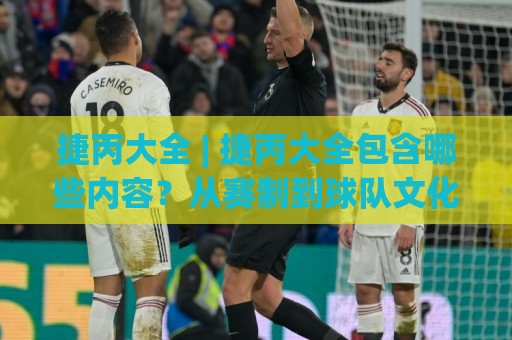 捷丙大全 | 捷丙大全包含哪些内容?从赛制到球队文化一次聊透⚽线上十大最稳堵球站投注录像回放策略波胆积分榜超清 捷丙大全 | 捷丙大全包含哪些内容?从赛制到球队文化一次聊透⚽线上十大最稳堵球站投注录像回放策略波胆积分榜超清