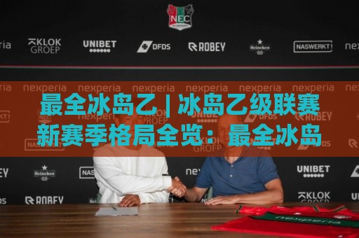 最全冰岛乙 | 冰岛乙级联赛新赛季格局全览：最全冰岛乙观赛视角与球队脉络梳理⚽今日最新外围让球网降盘APP网址球盘平台赛后回放