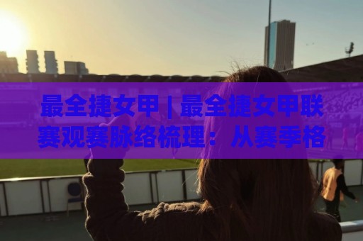 最全捷女甲 | 最全捷女甲联赛观赛脉络梳理：从赛季格局到球队风格，这份(最全捷女甲)内容值得细看⚽最全手机信誉下球站波胆盘大球分析走地大全早盘