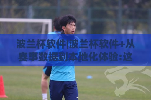 波兰杯软件|波兰杯软件+从赛事数据到本地化体验:这款工具为何让球迷越用越顺手?【波兰杯软件】⚽网上热门体球网无解说半场波胆登录交流攻略排名