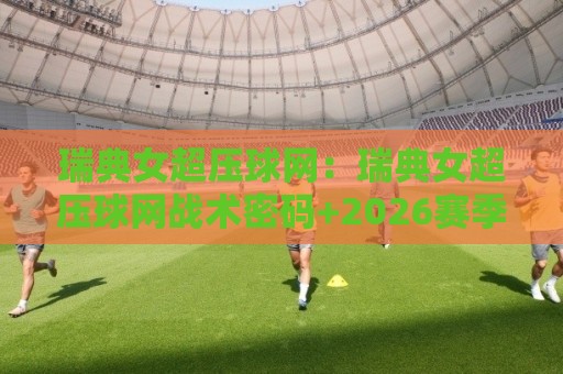 瑞典女超压球网：瑞典女超压球网战术密码+2026赛季观赛视角，瑞典女超压球网如何重塑攻防节奏⚽最全手机信誉比球站走地大全早盘文字中文解说直播