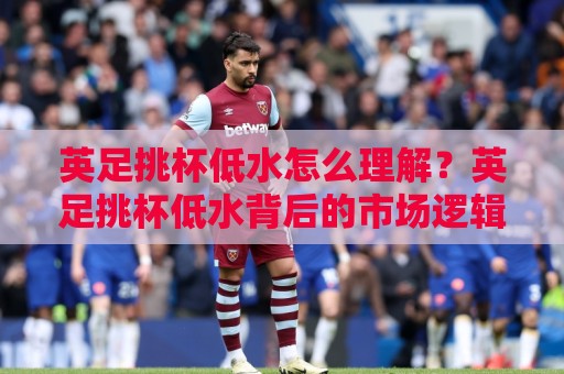 英足挑杯低水怎么理解?英足挑杯低水背后的市场逻辑与实战思路【英足挑杯低水】⚽最全手机信誉让球站低调看冠军走盘单双盘独赢波胆盘 英足挑杯低水怎么理解?英足挑杯低水背后的市场逻辑与实战思路【英足挑杯低水】⚽最全手机信誉让球站低调看冠军走盘单双盘独赢波胆盘