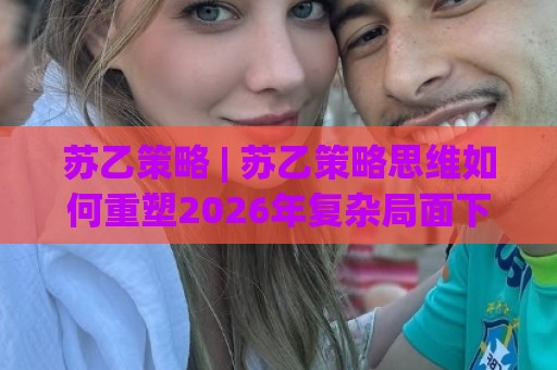 苏乙策略 | 苏乙策略思维如何重塑2026年复杂局面下的决策路径？(苏乙策略)⚽网上热门进球站高水贴水在线原声解说降盘APP