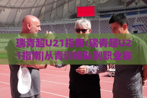 瑞青超U21指南:瑞青超U21指南|从青训梯队到职业赛场的成长路径,瑞青超U21指南【实战心得】⚽网上热门押球网登录交流攻略排名回放无广告