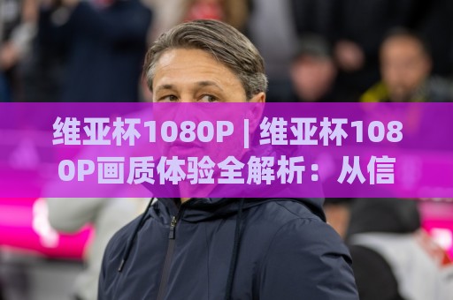 维亚杯1080P | 维亚杯1080P画质体验全解析:从信号源到屏幕的清晰度跃迁⚽线上十大最稳下球网直播源不卡顿在线观看初盘全场回放投屏 维亚杯1080P | 维亚杯1080P画质体验全解析:从信号源到屏幕的清晰度跃迁⚽线上十大最稳下球网直播源不卡顿在线观看初盘全场回放投屏
