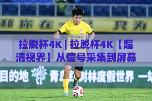 拉脱杯4K | 拉脱杯4K【超清视界】从信号采集到屏幕呈现的完整链路拆解⚽今日最新外围让球站频道英文解说反波胆链接受让视频 拉脱杯4K | 拉脱杯4K【超清视界】从信号采集到屏幕呈现的完整链路拆解⚽今日最新外围让球站频道英文解说反波胆链接受让视频