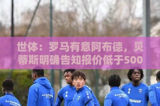 世体：罗马有意阿布德，贝蒂斯明确告知报价低于5000万欧免谈