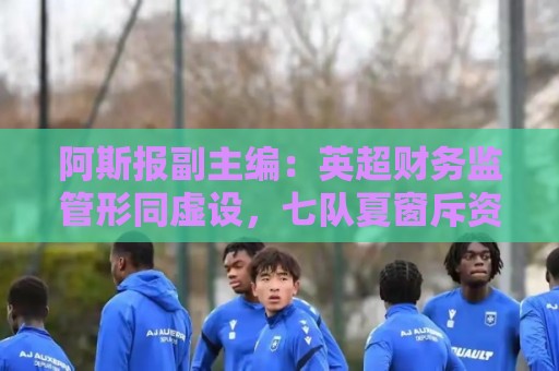 阿斯报副主编：英超财务监管形同虚设，七队夏窗斥资破亿