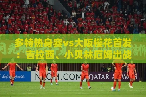 多特热身赛vs大阪樱花首发：吉拉西、小贝林厄姆出战