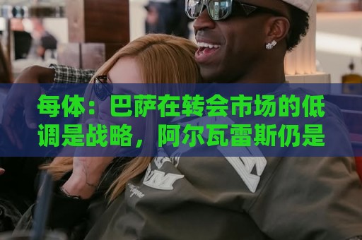每体：巴萨在转会市场的低调是战略，阿尔瓦雷斯仍是主要目标