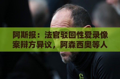 阿斯报:法官驳回性爱录像案辩方异议,阿森西奥等人将于9月受审 阿斯报:法官驳回性爱录像案辩方异议,阿森西奥等人将于9月受审