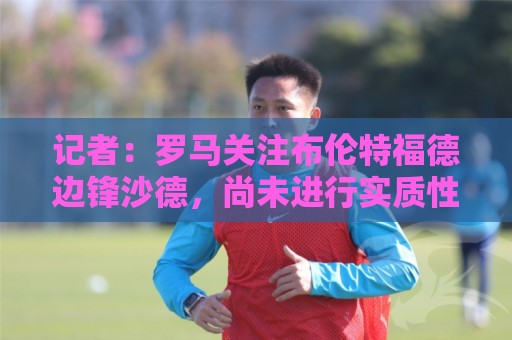 记者：罗马关注布伦特福德边锋沙德，尚未进行实质性谈判